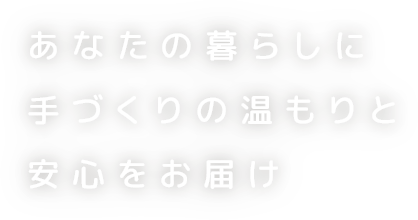 あなたの暮らしに手づくりの温もりと安心をお届け