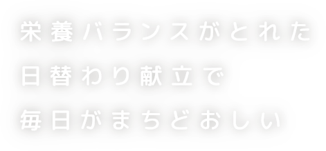 栄養バランスがとれた日替わり献立で毎日がまちどおしい