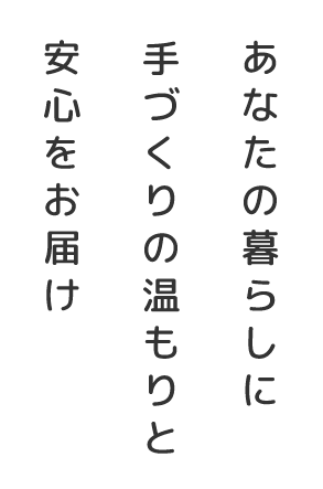 あなたの暮らしに手づくりの温もりと安心をお届け