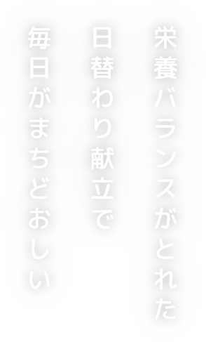 栄養バランスがとれた日替わり献立で毎日がまちどおしい